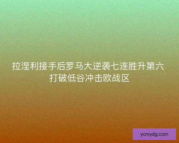 拉涅利接手后罗马大逆袭七连胜升第六 打破低谷冲击欧战区 拉涅利接手后罗马大逆袭七连胜升第六 打破低谷冲击欧战区