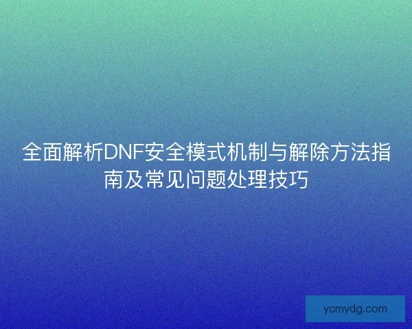 全面解析DNF安全模式机制与解除方法指南及常见问题处理技巧 全面解析DNF安全模式机制与解除方法指南及常见问题处理技巧