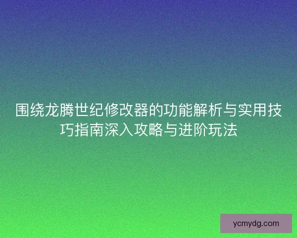 围绕龙腾世纪修改器的功能解析与实用技巧指南深入攻略与进阶玩法