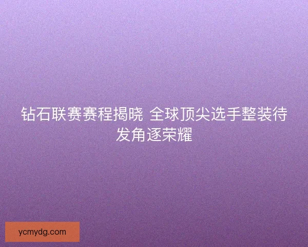 钻石联赛赛程揭晓 全球顶尖选手整装待发角逐荣耀