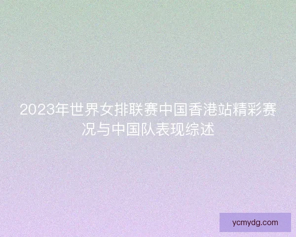 2023年世界女排联赛中国香港站精彩赛况与中国队表现综述