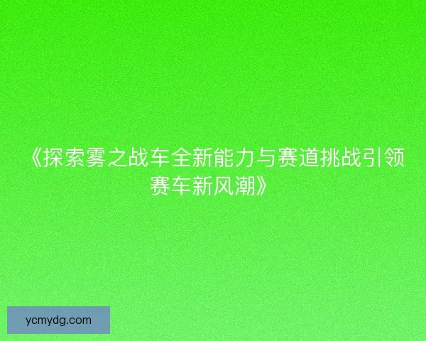 《探索雾之战车全新能力与赛道挑战引领赛车新风潮》