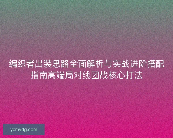 编织者出装思路全面解析与实战进阶搭配指南高端局对线团战核心打法