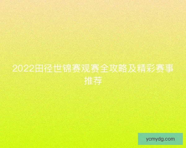 2022田径世锦赛观赛全攻略及精彩赛事推荐