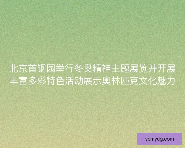 北京首钢园举行冬奥精神主题展览并开展丰富多彩特色活动展示奥林匹克文化魅力