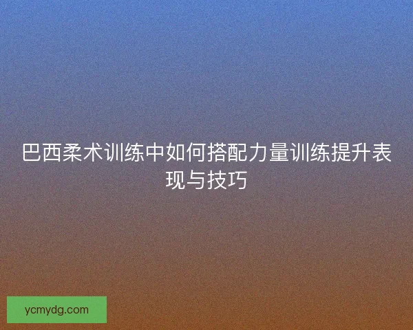 巴西柔术训练中如何搭配力量训练提升表现与技巧