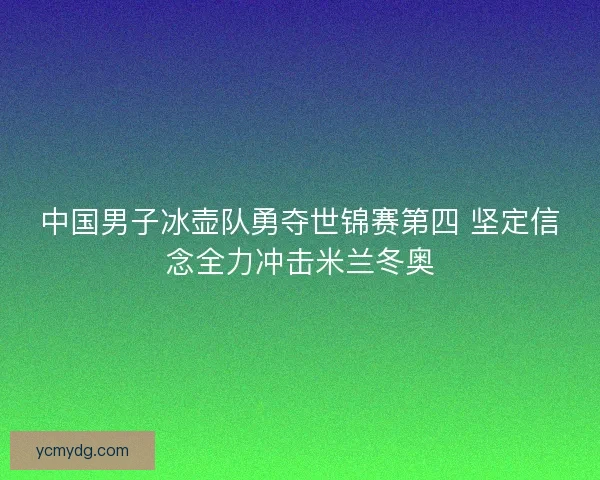 中国男子冰壶队勇夺世锦赛第四 坚定信念全力冲击米兰冬奥