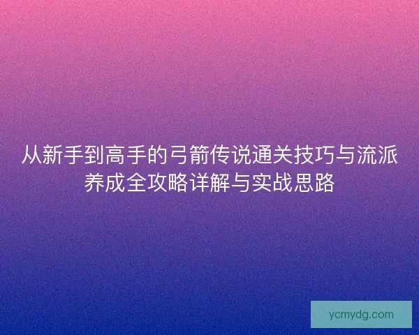 从新手到高手的弓箭传说通关技巧与流派养成全攻略详解与实战思路 从新手到高手的弓箭传说通关技巧与流派养成全攻略详解与实战思路
