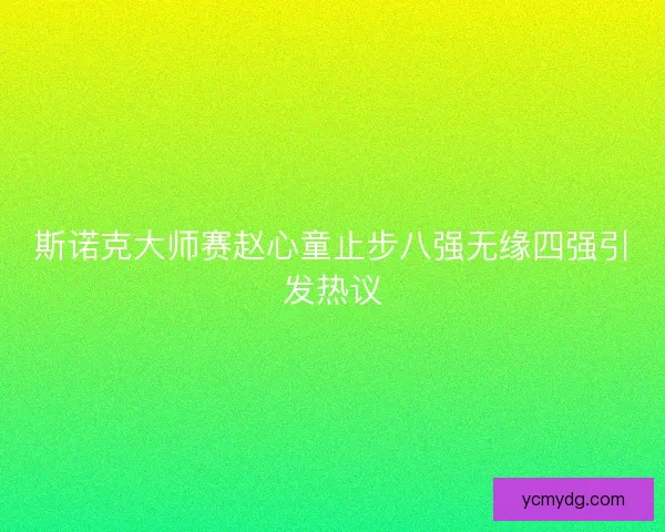 斯诺克大师赛赵心童止步八强无缘四强引发热议 斯诺克大师赛赵心童止步八强无缘四强引发热议