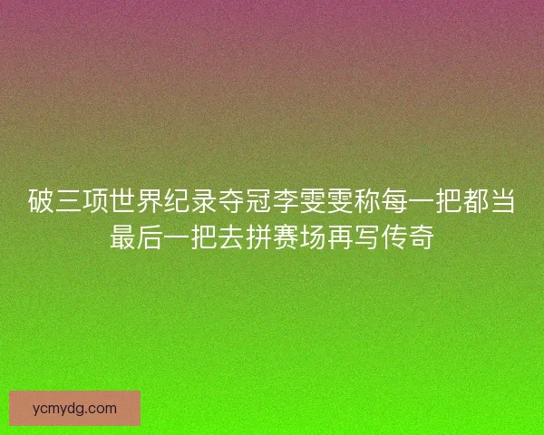 破三项世界纪录夺冠李雯雯称每一把都当最后一把去拼赛场再写传奇 破三项世界纪录夺冠李雯雯称每一把都当最后一把去拼赛场再写传奇