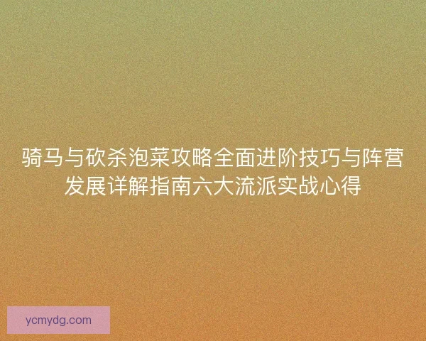 骑马与砍杀泡菜攻略全面进阶技巧与阵营发展详解指南六大流派实战心得 骑马与砍杀泡菜攻略全面进阶技巧与阵营发展详解指南六大流派实战心得
