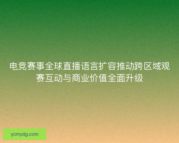 电竞赛事全球直播语言扩容推动跨区域观赛互动与商业价值全面升级