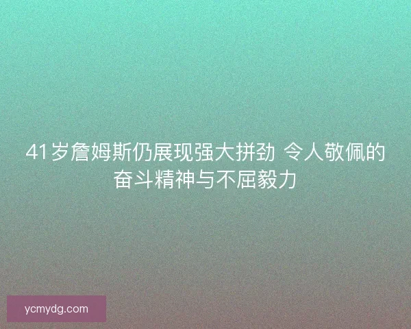 41岁詹姆斯仍展现强大拼劲 令人敬佩的奋斗精神与不屈毅力 41岁詹姆斯仍展现强大拼劲 令人敬佩的奋斗精神与不屈毅力