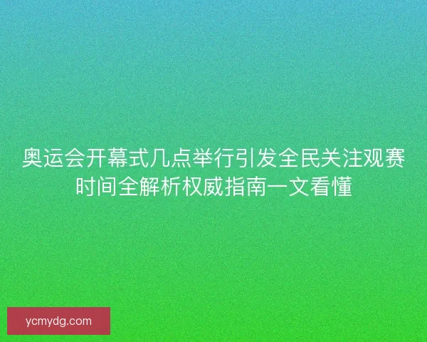 奥运会开幕式几点举行引发全民关注观赛时间全解析权威指南一文看懂 奥运会开幕式几点举行引发全民关注观赛时间全解析权威指南一文看懂