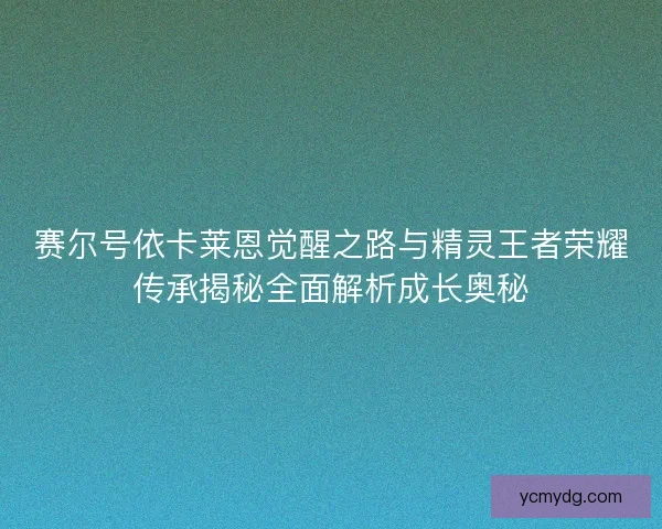赛尔号依卡莱恩觉醒之路与精灵王者荣耀传承揭秘全面解析成长奥秘