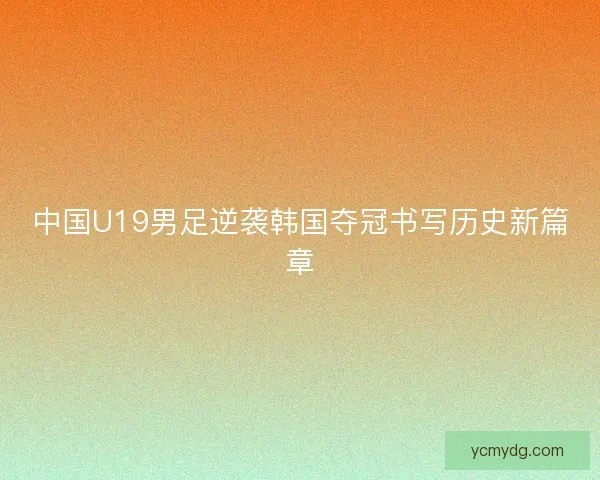 中国U19男足逆袭韩国夺冠书写历史新篇章 中国U19男足逆袭韩国夺冠书写历史新篇章