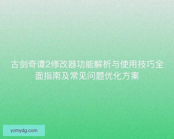 古剑奇谭2修改器功能解析与使用技巧全面指南及常见问题优化方案