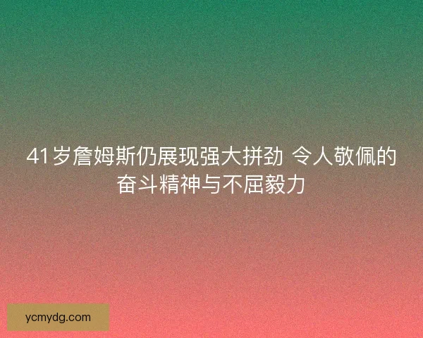 41岁詹姆斯仍展现强大拼劲 令人敬佩的奋斗精神与不屈毅力 41岁詹姆斯仍展现强大拼劲 令人敬佩的奋斗精神与不屈毅力