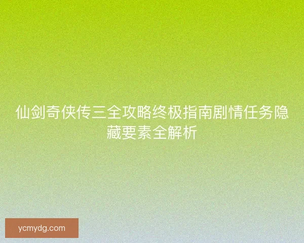仙剑奇侠传三全攻略终极指南剧情任务隐藏要素全解析 仙剑奇侠传三全攻略终极指南剧情任务隐藏要素全解析