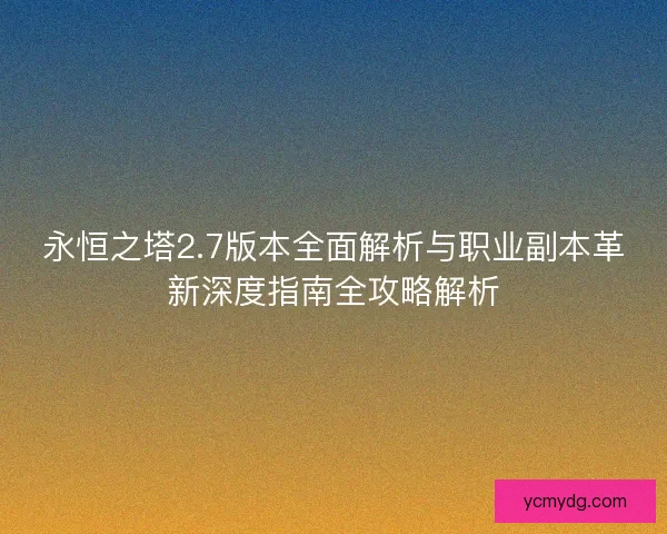 永恒之塔2.7版本全面解析与职业副本革新深度指南全攻略解析 永恒之塔2.7版本全面解析与职业副本革新深度指南全攻略解析