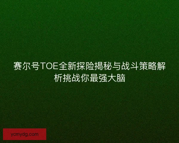 赛尔号TOE全新探险揭秘与战斗策略解析挑战你最强大脑 赛尔号TOE全新探险揭秘与战斗策略解析挑战你最强大脑