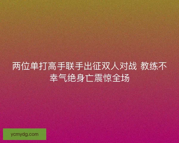 两位单打高手联手出征双人对战 教练不幸气绝身亡震惊全场