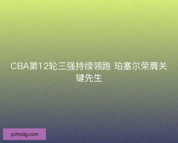 CBA第12轮三强持续领跑 珀塞尔荣膺关键先生 CBA第12轮三强持续领跑 珀塞尔荣膺关键先生