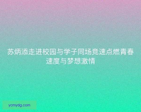苏炳添走进校园与学子同场竞速点燃青春速度与梦想激情 苏炳添走进校园与学子同场竞速点燃青春速度与梦想激情