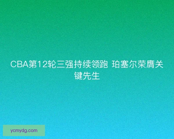 CBA第12轮三强持续领跑 珀塞尔荣膺关键先生
