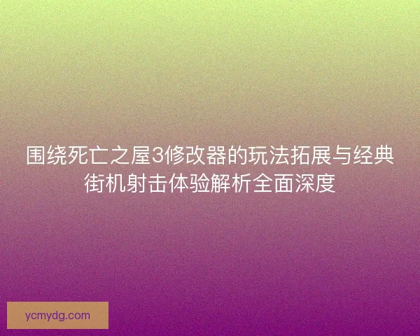 围绕死亡之屋3修改器的玩法拓展与经典街机射击体验解析全面深度 围绕死亡之屋3修改器的玩法拓展与经典街机射击体验解析全面深度