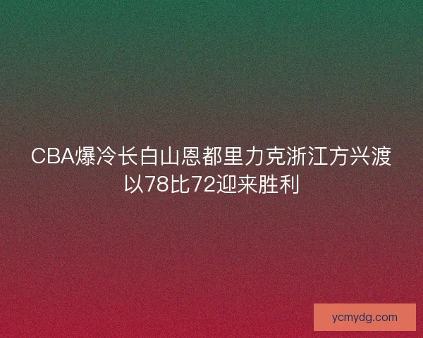 CBA爆冷长白山恩都里力克浙江方兴渡以78比72迎来胜利 CBA爆冷长白山恩都里力克浙江方兴渡以78比72迎来胜利