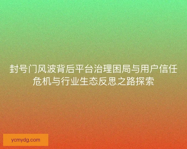 封号门风波背后平台治理困局与用户信任危机与行业生态反思之路探索 封号门风波背后平台治理困局与用户信任危机与行业生态反思之路探索