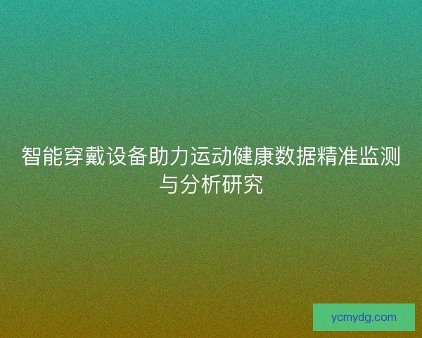 智能穿戴设备助力运动健康数据精准监测与分析研究 智能穿戴设备助力运动健康数据精准监测与分析研究